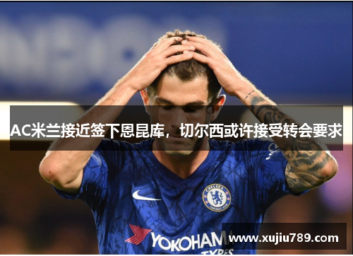AC米兰接近签下恩昆库，切尔西或许接受转会要求