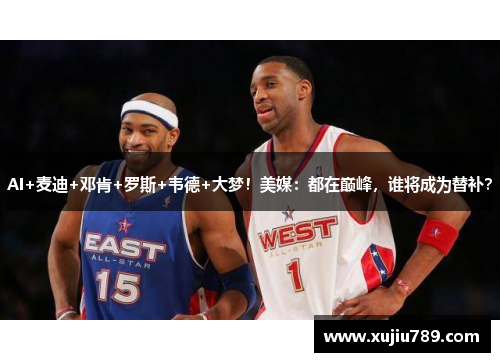 AI+麦迪+邓肯+罗斯+韦德+大梦！美媒：都在巅峰，谁将成为替补？