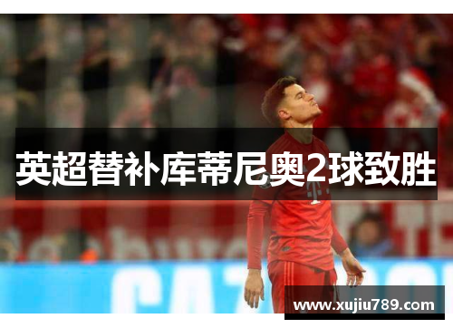 英超替补库蒂尼奥2球致胜